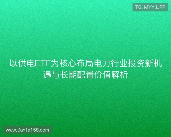 以供电ETF为核心布局电力行业投资新机遇与长期配置价值解析